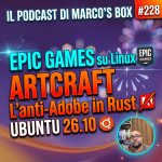 EPIC GAMES su Linux, ArtCraft l'anti-Adobe in Rust e Ubuntu 26.10 | Il podcast di Marco’s Box #228